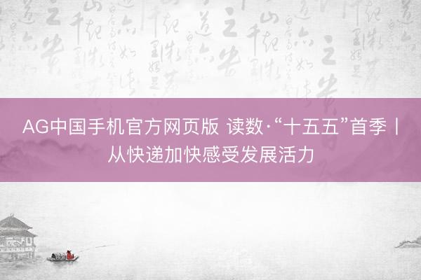 AG中国手机官方网页版 读数·“十五五”首季丨从快递加快感受发展活力