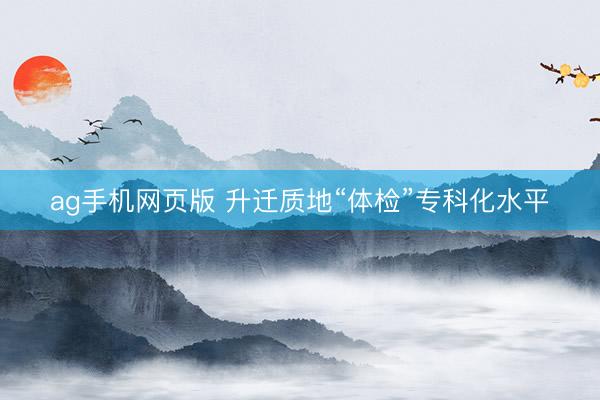 ag手机网页版 升迁质地“体检”专科化水平