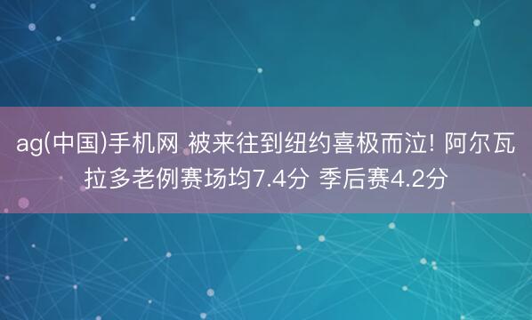 ag(中国)手机网 被来往到纽约喜极而泣! 阿尔瓦拉多老例赛场均7.4分 季后赛4.2分