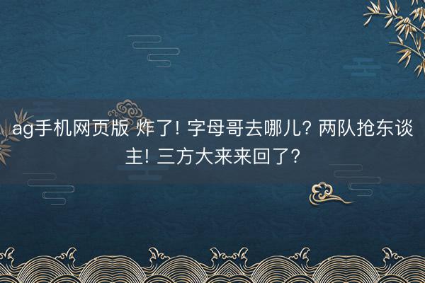 ag手机网页版 炸了! 字母哥去哪儿? 两队抢东谈主! 三方大来来回了?