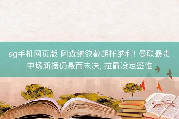ag手机网页版 阿森纳欲截胡托纳利! 曼联最贵中场新援仍悬而未决， 拉爵没定签谁