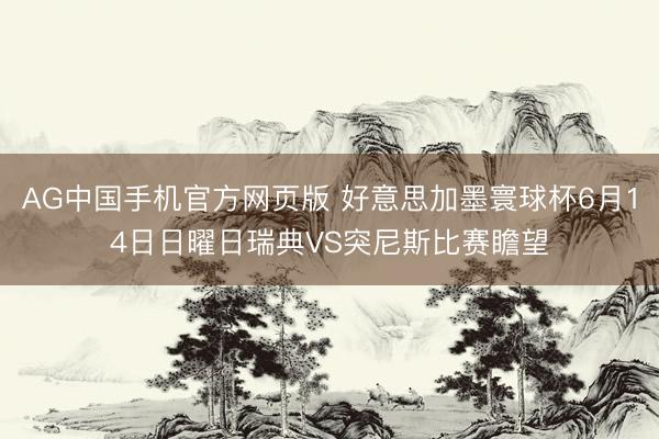AG中国手机官方网页版 好意思加墨寰球杯6月14日日曜日瑞典VS突尼斯比赛瞻望
