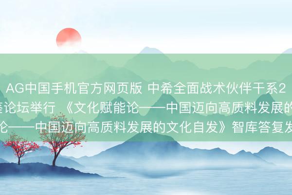 AG中国手机官方网页版 中希全面战术伙伴干系20周年暨娴雅交流互鉴论坛举行 《文化赋能论——中国迈向高质料发展的文化自发》智库答复发布