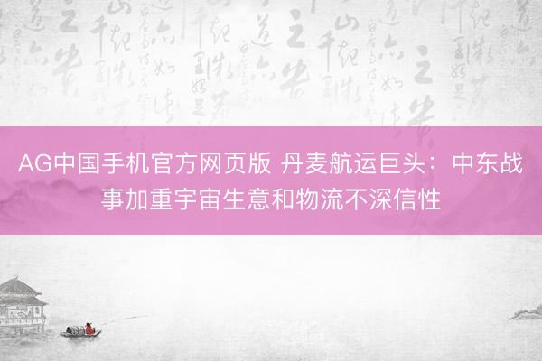 AG中国手机官方网页版 丹麦航运巨头:中东战事加重宇宙生意和物流不深信性