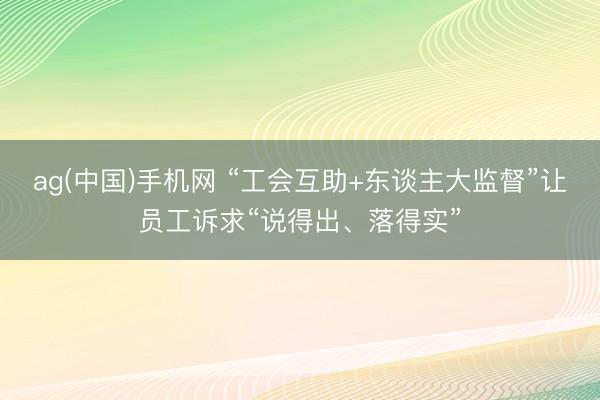 ag(中国)手机网 “工会互助+东谈主大监督”让员工诉求“说得出、落得实”