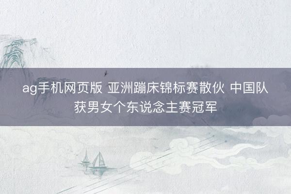 ag手机网页版 亚洲蹦床锦标赛散伙 中国队获男女个东说念主赛冠军
