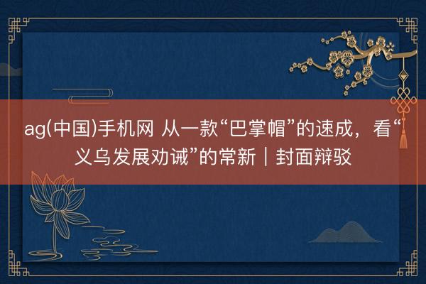 ag(中国)手机网 从一款“巴掌帽”的速成，看“义乌发展劝诫”的常新｜封面辩驳