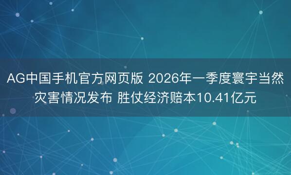 AG中国手机官方网页版 2026年一季度寰宇当然灾害情况发布 胜仗经济赔本10.41亿元