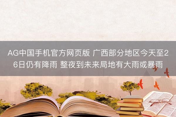 AG中国手机官方网页版 广西部分地区今天至26日仍有降雨 整夜到未来局地有大雨或暴雨