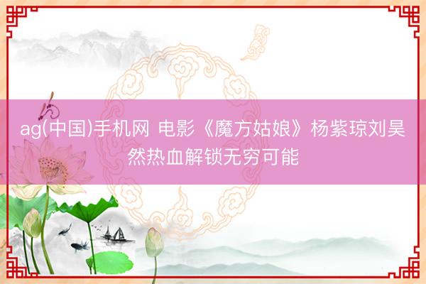 ag(中国)手机网 电影《魔方姑娘》杨紫琼刘昊然热血解锁无穷可能