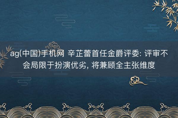 ag(中国)手机网 辛芷蕾首任金爵评委: 评审不会局限于扮演优劣， 将兼顾全主张维度