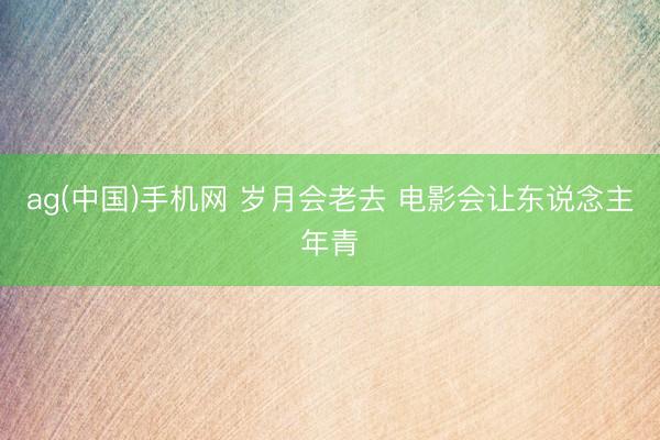 ag(中国)手机网 岁月会老去 电影会让东说念主年青