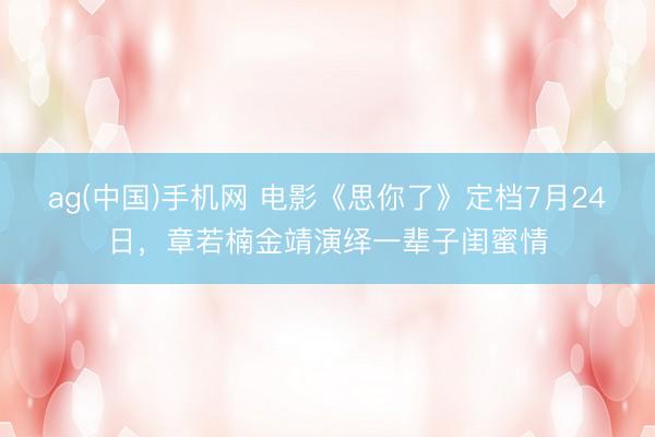 ag(中国)手机网 电影《思你了》定档7月24日，章若楠金靖演绎一辈子闺蜜情