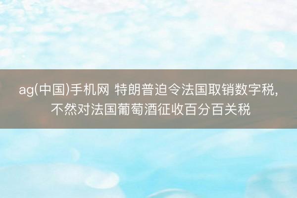ag(中国)手机网 特朗普迫令法国取销数字税， 不然对法国葡萄酒征收百分百关税