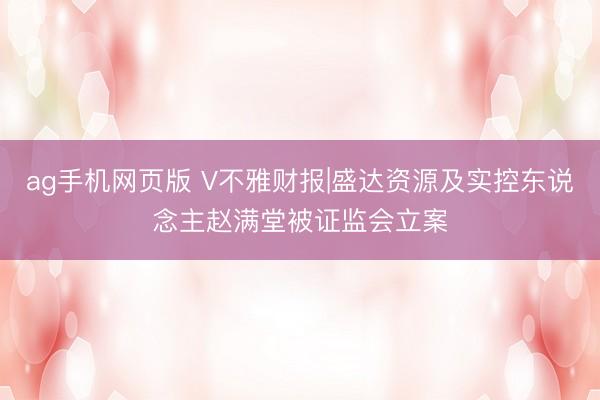 ag手机网页版 V不雅财报|盛达资源及实控东说念主赵满堂被证监会立案