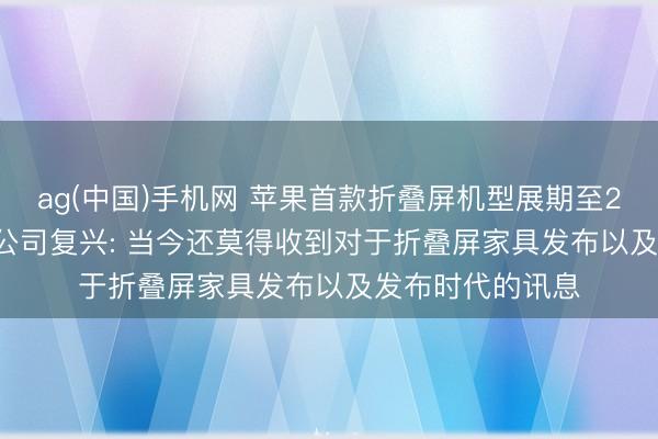 ag(中国)手机网 苹果首款折叠屏机型展期至2027岁首上市? 公司复兴: 当今还莫得收到对于折叠屏家具发布以及发布时代的讯息