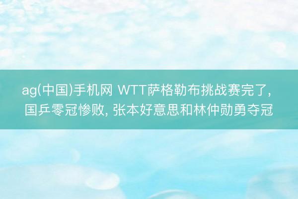 ag(中国)手机网 WTT萨格勒布挑战赛完了， 国乒零冠惨败， 张本好意思和林仲勋勇夺冠