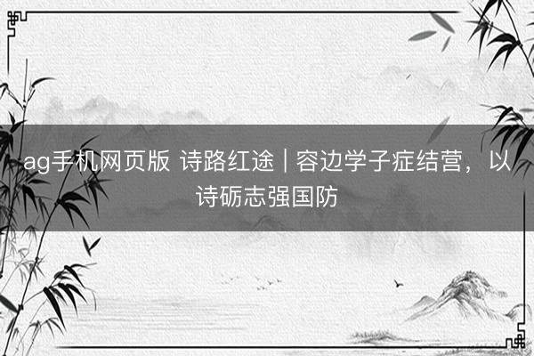 ag手机网页版 诗路红途 | 容边学子症结营，以诗砺志强国防