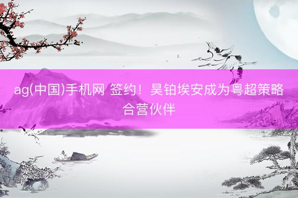ag(中国)手机网 签约！昊铂埃安成为粤超策略合营伙伴
