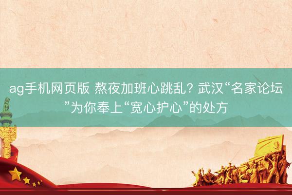 ag手机网页版 熬夜加班心跳乱? 武汉“名家论坛”为你奉上“宽心护心”的处方