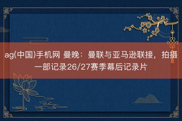 ag(中国)手机网 曼晚：曼联与亚马逊联接，拍摄一部记录26/27赛季幕后记录片