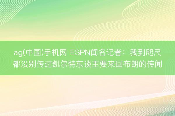 ag(中国)手机网 ESPN闻名记者：我到咫尺都没别传过凯尔特东谈主要来回布朗的传闻