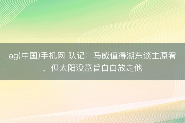 ag(中国)手机网 队记：马威值得湖东谈主原宥，但太阳没意旨白白放走他