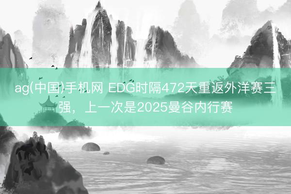 ag(中国)手机网 EDG时隔472天重返外洋赛三强，上一次是2025曼谷内行赛