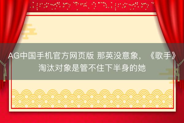 AG中国手机官方网页版 那英没意象，《歌手》淘汰对象是管不住下半身的她