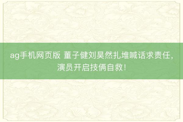 ag手机网页版 董子健刘昊然扎堆喊话求责任，演员开启技俩自救！