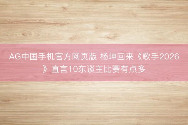 AG中国手机官方网页版 杨坤回来《歌手2026》直言10东谈主比赛有点多