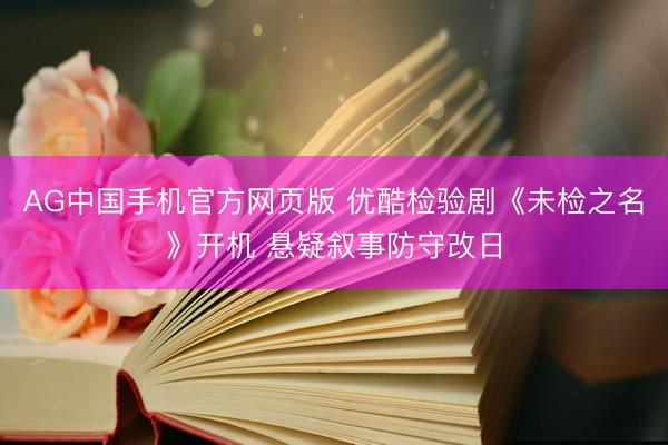 AG中国手机官方网页版 优酷检验剧《未检之名》开机 悬疑叙事防守改日