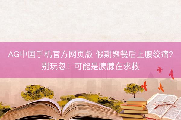 AG中国手机官方网页版 假期聚餐后上腹绞痛？别玩忽！可能是胰腺在求救