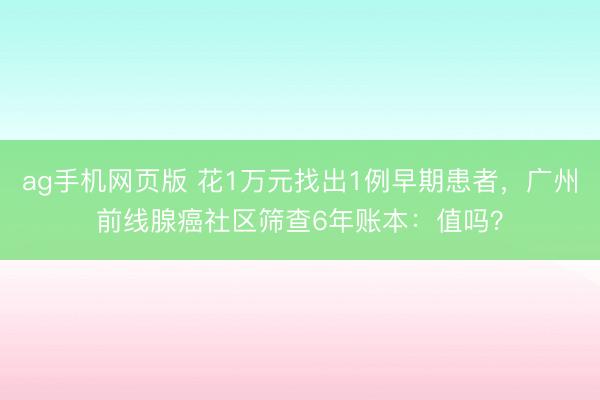 ag手机网页版 花1万元找出1例早期患者，广州前线腺癌社区筛查6年账本：值吗？
