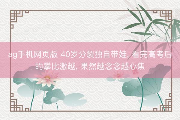 ag手机网页版 40岁分裂独自带娃， 看完高考后的攀比激越， 果然越念念越心焦