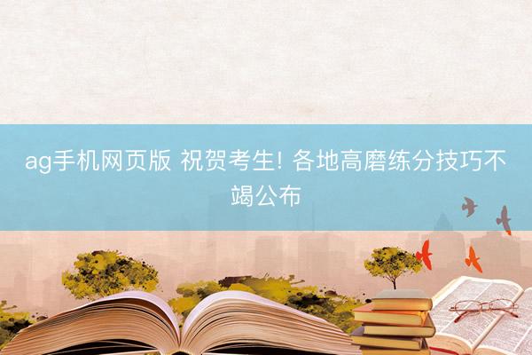ag手机网页版 祝贺考生! 各地高磨练分技巧不竭公布