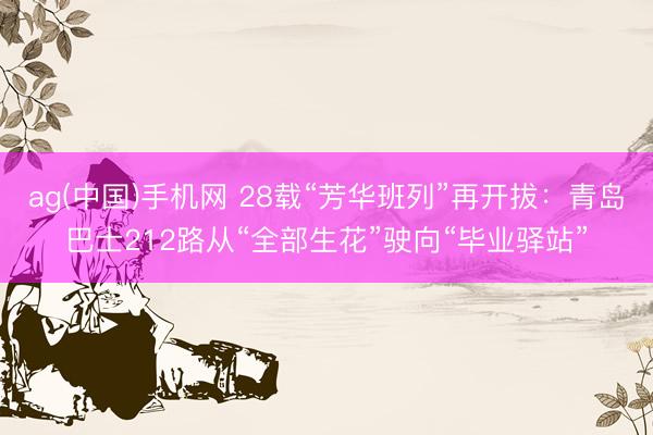 ag(中国)手机网 28载“芳华班列”再开拔：青岛巴士212路从“全部生花”驶向“毕业驿站”