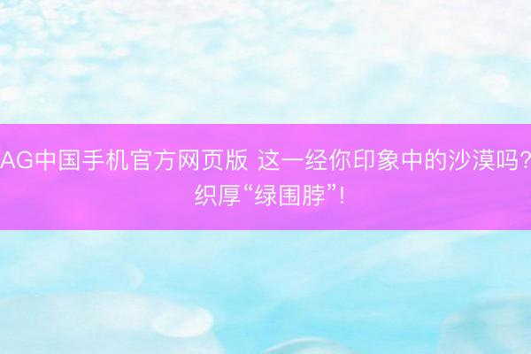 AG中国手机官方网页版 这一经你印象中的沙漠吗? 织厚“绿围脖”!