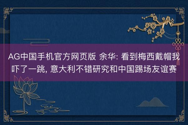 AG中国手机官方网页版 余华: 看到梅西戴帽我吓了一跳， 意大利不错研究和中国踢场友谊赛