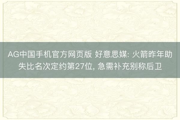 AG中国手机官方网页版 好意思媒: 火箭昨年助失比名次定约第27位， 急需补充别称后卫