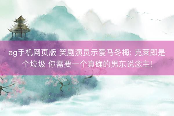ag手机网页版 笑剧演员示爱马冬梅: 克莱即是个垃圾 你需要一个真确的男东说念主!