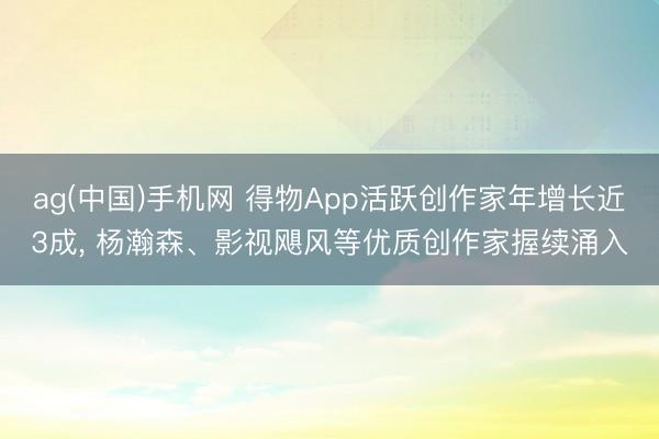 ag(中国)手机网 得物App活跃创作家年增长近3成， 杨瀚森、影视飓风等优质创作家握续涌入