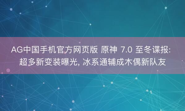 AG中国手机官方网页版 原神 7.0 至冬谍报: 超多新变装曝光， 冰系通辅成木偶新队友