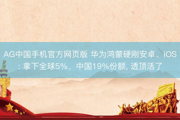 AG中国手机官方网页版 华为鸿蒙硬刚安卓、iOS: 拿下全球5%、中国19%份额， 透顶活了