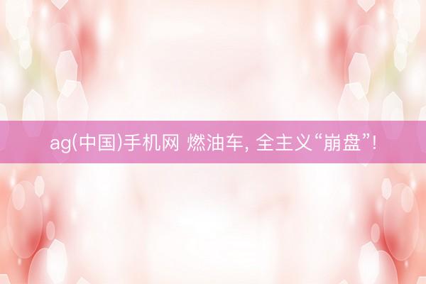 ag(中国)手机网 燃油车， 全主义“崩盘”!