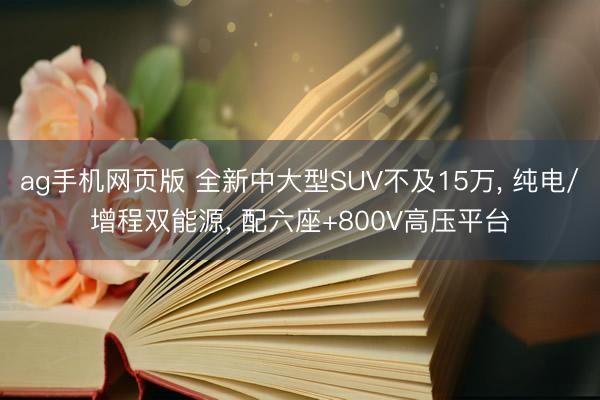 ag手机网页版 全新中大型SUV不及15万， 纯电/增程双能源， 配六座+800V高压平台