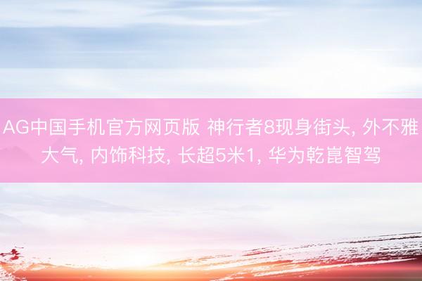 AG中国手机官方网页版 神行者8现身街头， 外不雅大气， 内饰科技， 长超5米1， 华为乾崑智驾
