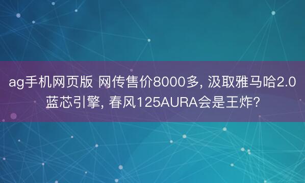 ag手机网页版 网传售价8000多， 汲取雅马哈2.0蓝芯引擎， 春风125AURA会是王炸?