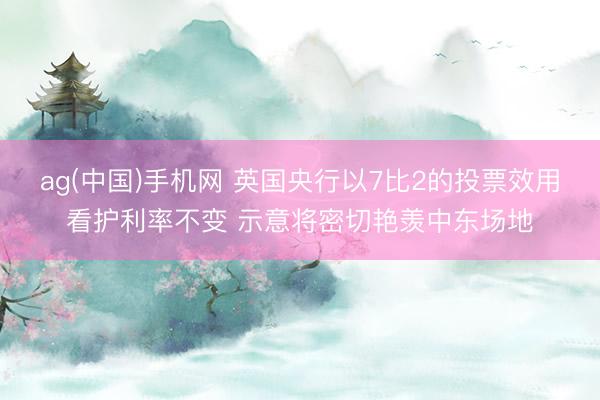 ag(中国)手机网 英国央行以7比2的投票效用看护利率不变 示意将密切艳羡中东场地