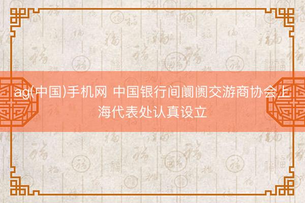 ag(中国)手机网 中国银行间阛阓交游商协会上海代表处认真设立